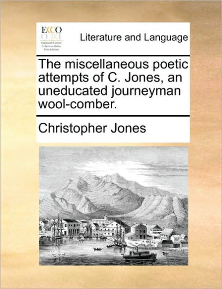 The Miscellaneous Poetic Attempts of C. Jones, an Uneducated Journeyman Wool-Comber.