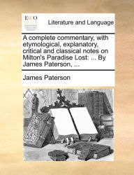 Title: A complete commentary, with etymological, explanatory, critical and classical notes on Milton's Paradise Lost: ... By James Paterson, ..., Author: James Paterson