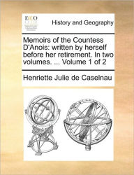 Title: Memoirs of the Countess D'Anois: Written by Herself Before Her Retirement. in Two Volumes. ... Volume 1 of 2, Author: Henriette Julie De Caselnau