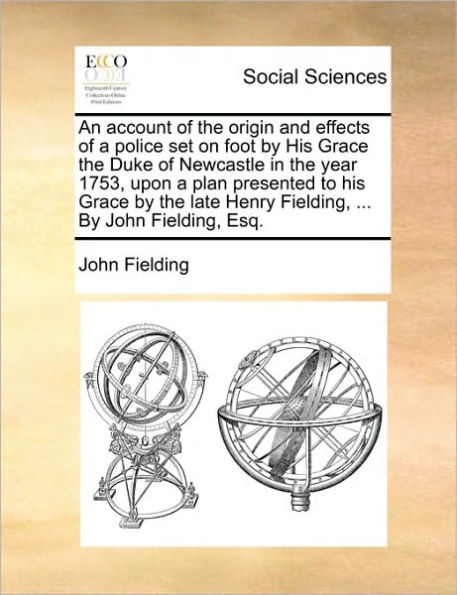 An Account of the Origin and Effects a Police Set on Foot by His Grace Duke Newcastle Year 1753, Upon Plan Presented to Late Henry Fielding, ... John Esq.