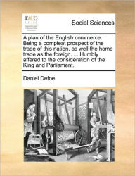 A Plan of the English Commerce. Being a Compleat Prospect of the Trade of This Nation, as Well the Home Trade as the Foreign. ... Humbly Affered to the Consideration of the King and Parliament.