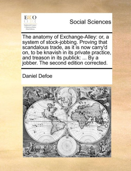 The anatomy of Exchange-Alley: or, a system stock-jobbing. Proving that scandalous trade, as it is now carry'd on, to be knavish its private practice