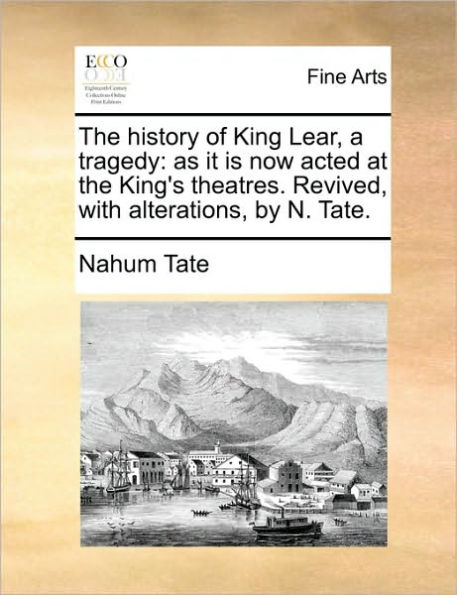 The History of King Lear, a Tragedy: As It Is Now Acted at the King's Theatres. Revived, with Alterations, by N. Tate.