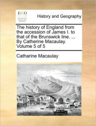 Title: The History of England from the Accession of James I. to That of the Brunswick Line. ... by Catherine Macaulay. Volume 5 of 5, Author: Catharine Macaulay