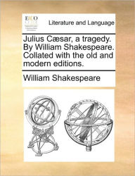 Title: Julius Caesar, a Tragedy. by William Shakespeare. Collated with the Old and Modern Editions., Author: William Shakespeare
