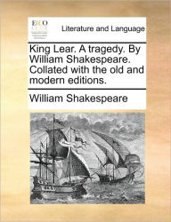 Title: King Lear. a Tragedy. by William Shakespeare. Collated with the Old and Modern Editions., Author: William Shakespeare