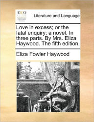 Title: Love in Excess; Or the Fatal Enquiry: A Novel. in Three Parts. by Mrs. Eliza Haywood. the Fifth Edition., Author: Eliza Fowler Haywood