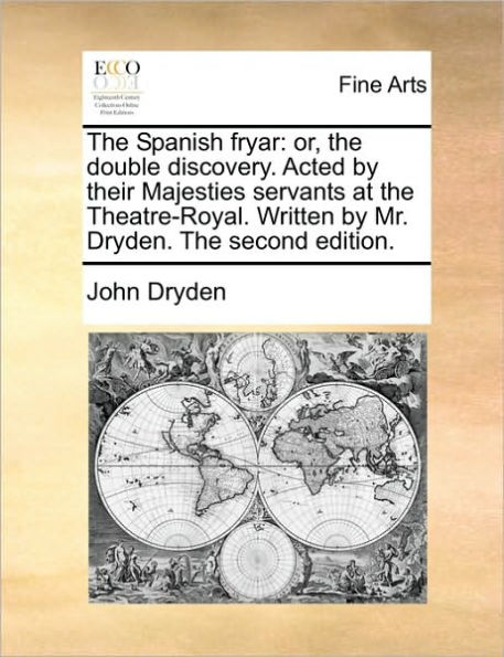 The Spanish Fryar: Or, the Double Discovery. Acted by Their Majesties Servants at the Theatre-Royal. Written by Mr. Dryden. the Second Edition.