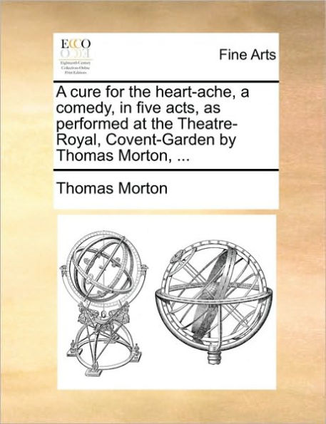 a Cure for the Heart-Ache, Comedy, Five Acts, as Performed at Theatre-Royal, Covent-Garden by Thomas Morton, ...