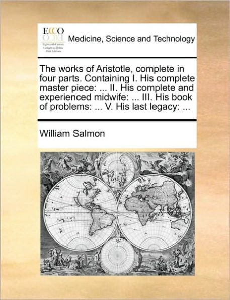 The works of Aristotle, complete four parts. Containing I. His master piece: ... II. and experienced midwife: III. book problems: V. last legacy: