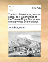 Title: The Lord of the Manor, a Comic Opera, as It Is Performed at the Theatre Royal Drury-Lane, with a Preface by the Author., Author: John Burgoyne