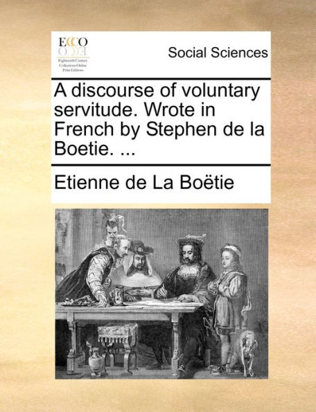 A discourse of voluntary servitude. Wrote French by Stephen de la Boetie. ...