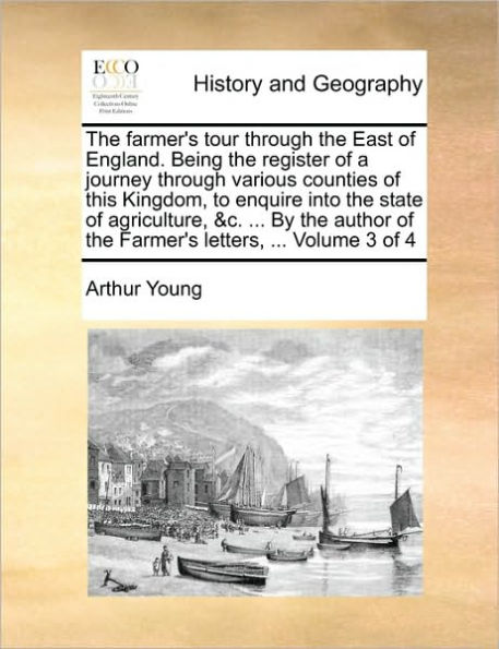 The farmer's tour through the East of England. Being the register of a journey through various counties of this Kingdom, to enquire into the state of agriculture, &c. ... By the author of the Farmer's letters, ... Volume 3 of 4