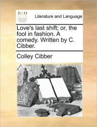 Title: Love's Last Shift; Or, the Fool in Fashion. a Comedy. Written by C. Cibber., Author: Colley Cibber