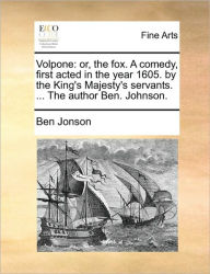 Title: Volpone: Or, the Fox. a Comedy, First Acted in the Year 1605. by the King's Majesty's Servants. ... the Author Ben. Johnson., Author: Ben Jonson