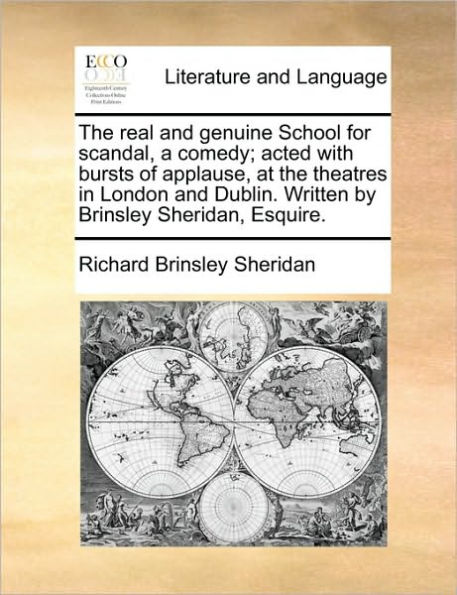 the Real and Genuine School for Scandal, a Comedy; Acted with Bursts of Applause, at Theatres London Dublin. Written by Brinsley Sheridan, Esquire.