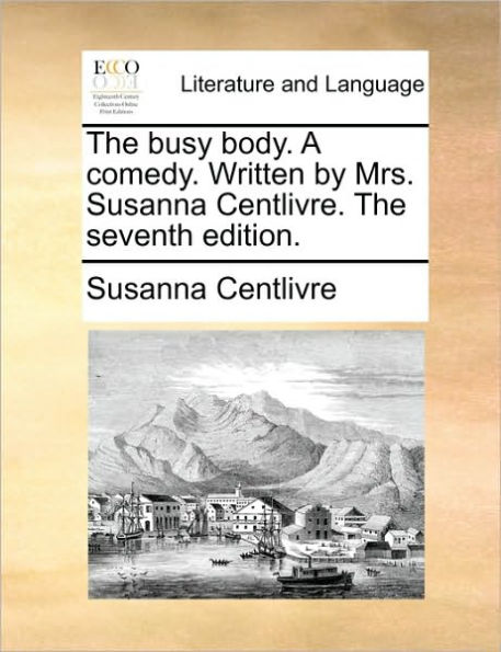 The Busy Body. a Comedy. Written by Mrs. Susanna Centlivre. the Seventh Edition.