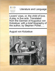 Title: Lovers' Vows, Or, the Child of Love. a Play, in Five Acts. Translated from the German of Augustus Von Kotzebue: With a Brief Biography of the Author, by Stephen Porter, ..., Author: August Von Kotzebue