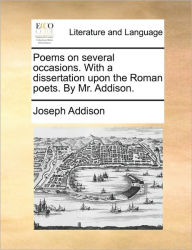 Title: Poems on Several Occasions. with a Dissertation Upon the Roman Poets. by Mr. Addison., Author: Joseph Addison