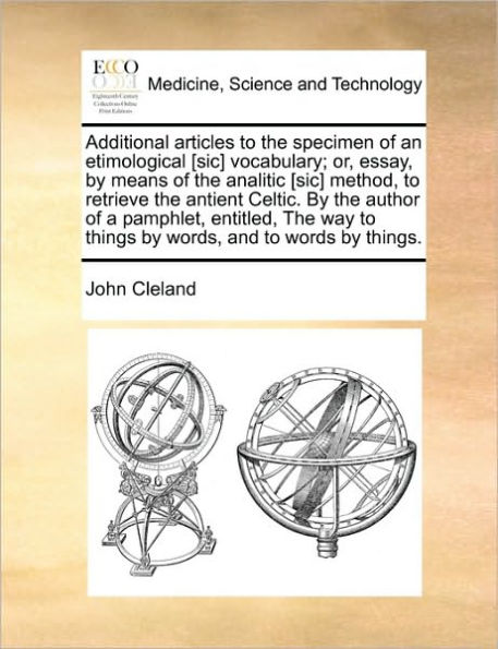 Additional Articles to the Specimen of an Etimological [Sic] Vocabulary; Or, Essay, by Means Analitic Method, Retrieve Antient Celtic. Author a Pamphlet, Entitled, Way Things Words, and Words Things.