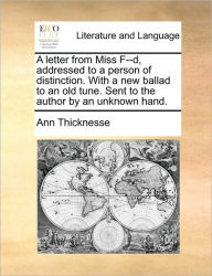 Title: A Letter from Miss F--D, Addressed to a Person of Distinction. with a New Ballad to an Old Tune. Sent to the Author by an Unknown Hand., Author: Ann Thicknesse