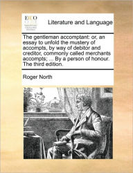 Title: The Gentleman Accomptant: Or, an Essay to Unfold the Mustery of Accompts, by Way of Debitor and Creditor, Commonly Called Merchants Accompts; ... by a Person of Honour. the Third Edition., Author: Roger North