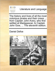 Title: The History and Lives of All the Most Notorious Pirates and Their Crews ... from Captain John Avery, Who First Settled at Madagascar, to Captain John Gow, ... the Eleventh Edition., Author: Daniel Defoe