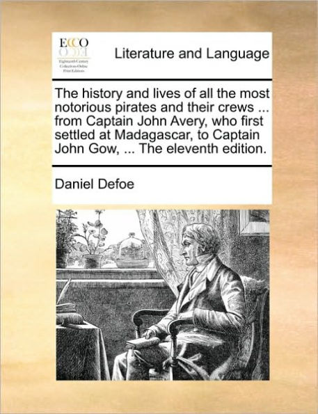 the History and Lives of All Most Notorious Pirates Their Crews ... from Captain John Avery, Who First Settled at Madagascar, to Gow, Eleventh Edition.