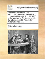 Title: The Sure Foundation. Two Discourses, Preached Before the University of Oxford, April 11, 1756, in the Morning at St. Mary's, and in the Afternoon at St. Peter's. by William Romaine, ..., Author: William Romaine