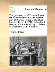 Title: The Genuine Trial of Thomas Paine, for a Libel Contained in the Second Part of Rights of Man; At Guildhall, London, Dec. 18, 1792, Before Lord Kenyon and a Special Jury: ... Taken in Short-Hand by E. Hodgson., Author: Thomas Paine