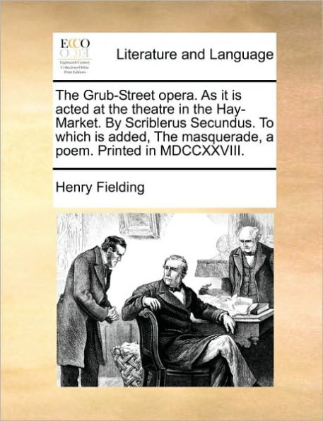 The Grub-Street Opera. as It Is Acted at the Theatre in the Hay-Market. by Scriblerus Secundus. to Which Is Added, the Masquerade, a Poem. Printed in MDCCXXVIII.