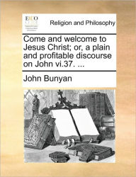 Title: Come and Welcome to Jesus Christ; Or, a Plain and Profitable Discourse on John VI.37. ..., Author: John Bunyan