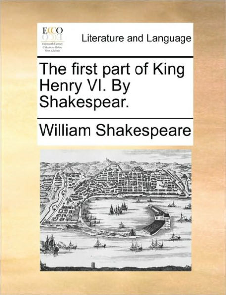 The first part of King Henry VI. By Shakespear.