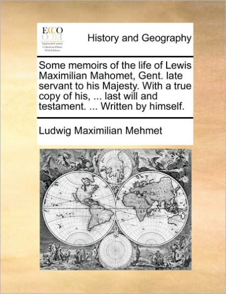 Some Memoirs of the Life of Lewis Maximilian Mahomet, Gent. Late Servant to His Majesty. with a True Copy of His, ... Last Will and Testament. ... Written by Himself.