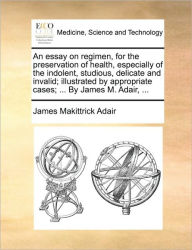Title: An Essay on Regimen, for the Preservation of Health, Especially of the Indolent, Studious, Delicate and Invalid; Illustrated by Appropriate Cases; ... by James M. Adair, ..., Author: James Makittrick Adair