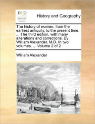 Title: The history of women, from the earliest antiquity, to the present time; ... The third edition, with many alterations and corrections. By William Alexander, M.D. In two volumes. ... Volume 2 of 2, Author: William Alexander