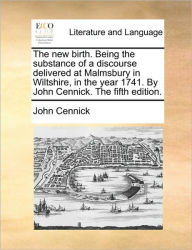 Title: The New Birth. Being the Substance of a Discourse Delivered at Malmsbury in Wiltshire, in the Year 1741. by John Cennick. the Fifth Edition., Author: John Cennick