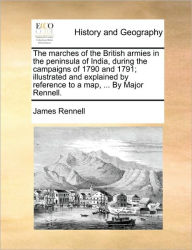 Title: The Marches of the British Armies in the Peninsula of India, During the Campaigns of 1790 and 1791; Illustrated and Explained by Reference to a Map, ... by Major Rennell., Author: James Rennell