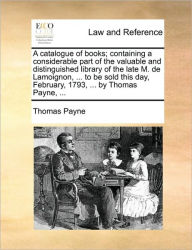 Title: A Catalogue of Books; Containing a Considerable Part of the Valuable and Distinguished Library of the Late M. de Lamoignon, ... to Be Sold This Day, February, 1793, ... by Thomas Payne, ..., Author: Thomas E Payne