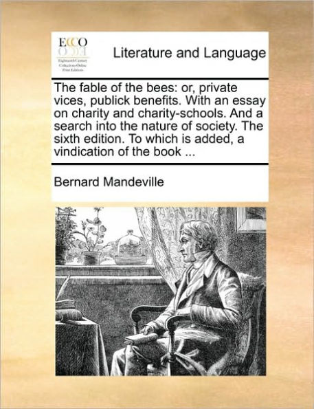 the Fable of Bees: Or, Private Vices, Publick Benefits. with an Essay on Charity and Charity-Schools. a Search Into Nature Society. Sixth Edition. to Which Is Added, Vindication Book ...