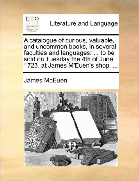 A Catalogue of Curious, Valuable, and Uncommon Books, in Several Faculties and Languages: ... to Be Sold on Tuesday the 4th of June 1723. at James m'Euen's Shop, ...