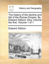 Title: The history of the decline and fall of the Roman Empire. By Edward Gibbon, Esq; Volume the first. Volume 1 of 1, Author: Edward Gibbon