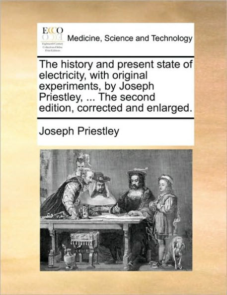 The history and present state of electricity, with original experiments, by Joseph Priestley, ... second edition, corrected enlarged.