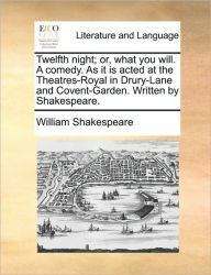 Title: Twelfth Night; Or, What You Will. a Comedy. as It Is Acted at the Theatres-Royal in Drury-Lane and Covent-Garden. Written by Shakespeare., Author: William Shakespeare