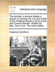 Title: The Wonder: A Woman Keeps a Secret. a Comedy. as It Is Now Acted at the Theatres-Royal in Drury-Lane and Covent-Garden. Written by Mrs. Cent Livre. the Sixth Edition., Author: Susanna Centlivre