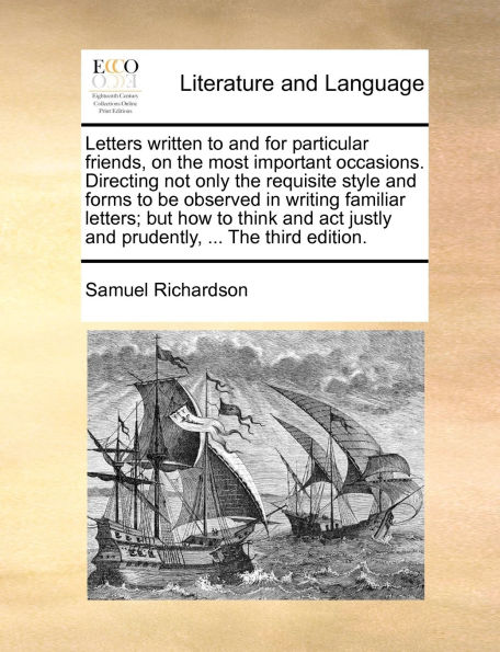 Letters written to and for particular friends, on The most important occasions. Directing not only requisite style forms be observed writing familiar letters; but how think act justly prudently, ... third edition.