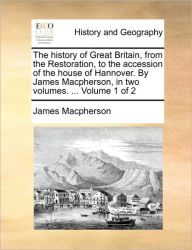 Title: The history of Great Britain, from the Restoration, to the accession of the house of Hannover. By James Macpherson, in two volumes. ... Volume 1 of 2, Author: James MacPherson