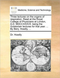 Title: Three Lectures on the Organs of Respiration. Read at the Royal College of Physicians at London, A.D. MDCCXXXVII. Being the Gulstonian Lectures for That Year. ... by Benj. Hoadly, ..., Author: Dr Hoadly