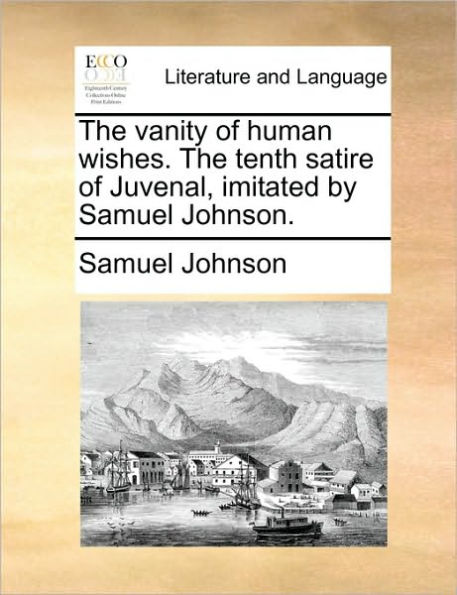 The vanity of human wishes. tenth satire Juvenal, imitated by Samuel Johnson.
