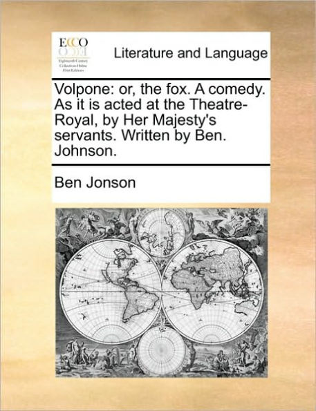 Volpone: or, the fox. A comedy. As it is acted at the Theatre-Royal, by Her Majesty's servants. Written by Ben. Johnson.
